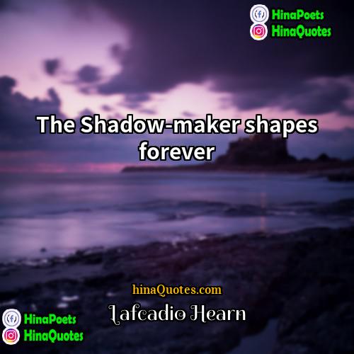 Lafcadio Hearn Quotes | The Shadow-maker shapes forever.
  